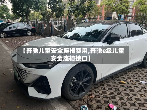 【奔驰儿童安全座椅费用,奔驰e级儿童安全座椅接口】