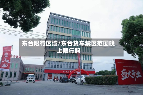 东台限行区域/东台货车禁区范围晚上限行吗