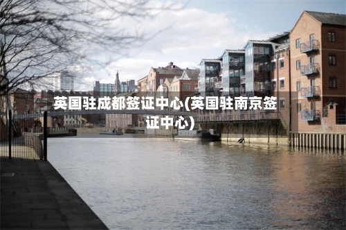 英国驻成都签证中心(英国驻南京签证中心)