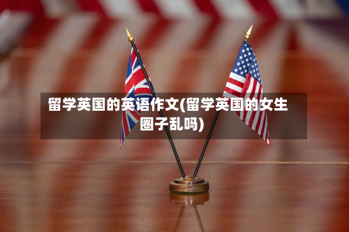 留学英国的英语作文(留学英国的女生圈子乱吗)