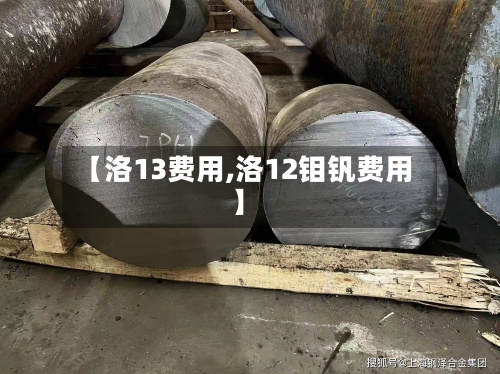 【洛13费用,洛12钼钒费用】