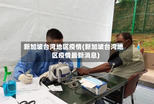 新加坡台湾地区疫情(新加坡台湾地区疫情最新消息)-第3张图片