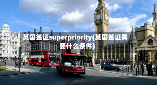 英国签证superpriority(英国签证需要什么条件)-第3张图片