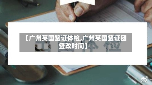 【广州英国签证体检,广州英国签证团签改时间】-第3张图片