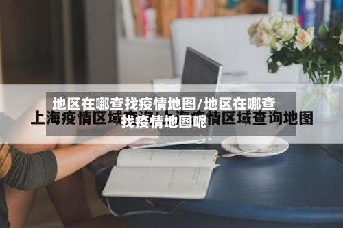 地区在哪查找疫情地图/地区在哪查找疫情地图呢-第2张图片