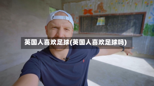 英国人喜欢足球(英国人喜欢足球吗)