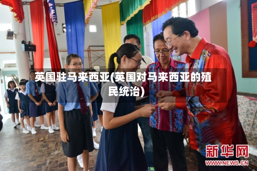 英国驻马来西亚(英国对马来西亚的殖民统治)