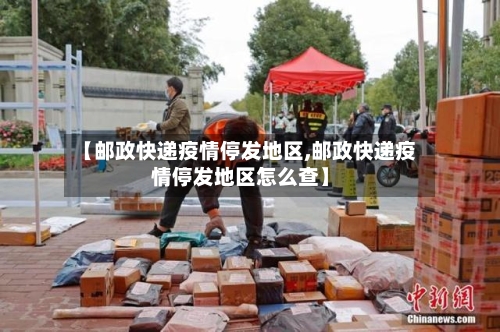 【邮政快递疫情停发地区,邮政快递疫情停发地区怎么查】