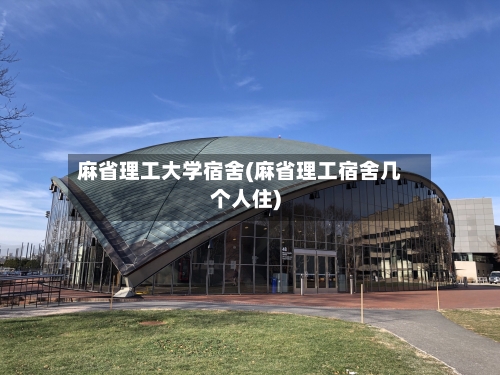 麻省理工大学宿舍(麻省理工宿舍几个人住)