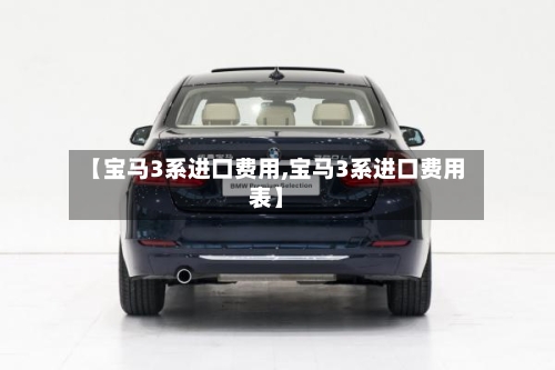 【宝马3系进口费用,宝马3系进口费用表】-第2张图片
