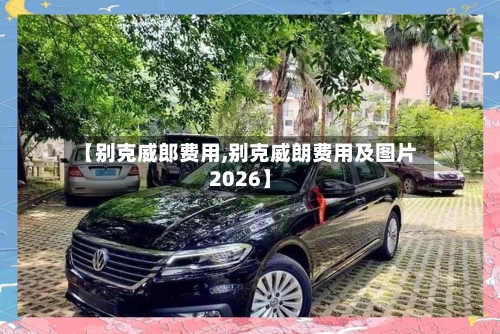 【别克威郎费用,别克威朗费用及图片2026】