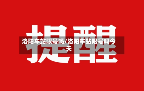 洛阳车站限号吗/洛阳车站限号吗今天-第2张图片