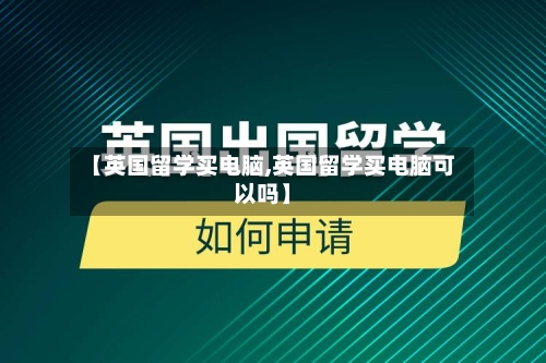 【英国留学买电脑,英国留学买电脑可以吗】-第2张图片
