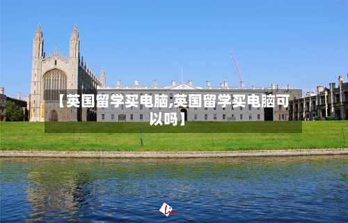【英国留学买电脑,英国留学买电脑可以吗】-第3张图片
