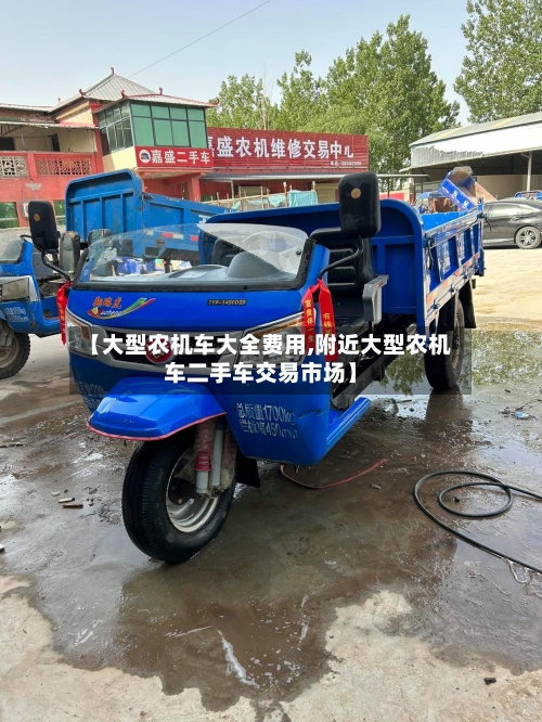 【大型农机车大全费用,附近大型农机车二手车交易市场】-第2张图片
