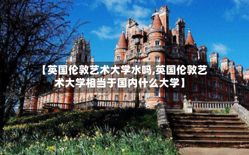 【英国伦敦艺术大学水吗,英国伦敦艺术大学相当于国内什么大学】-第2张图片