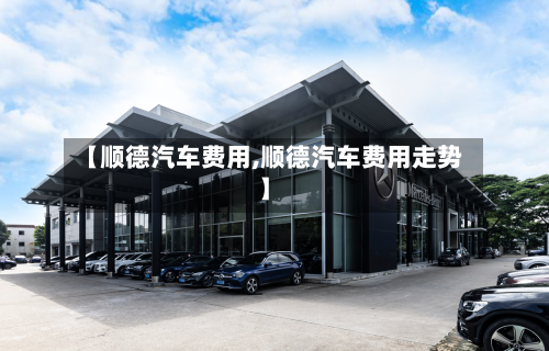 【顺德汽车费用,顺德汽车费用走势】-第2张图片