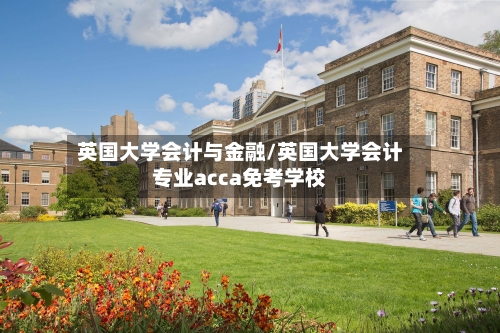 英国大学会计与金融/英国大学会计专业acca免考学校