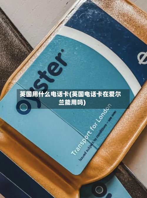 英国用什么电话卡(英国电话卡在爱尔兰能用吗)
