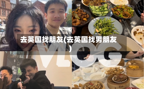 去英国找朋友(去英国找男朋友)