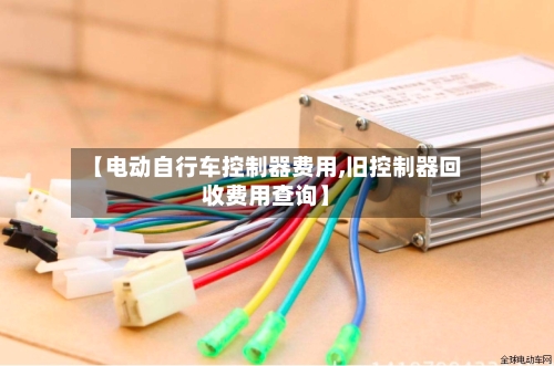【电动自行车控制器费用,旧控制器回收费用查询】-第3张图片