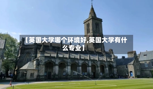 【英国大学哪个环境好,英国大学有什么专业】-第2张图片