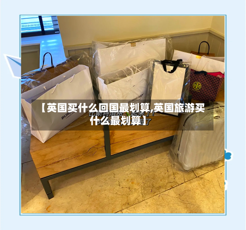 【英国买什么回国最划算,英国旅游买什么最划算】-第2张图片