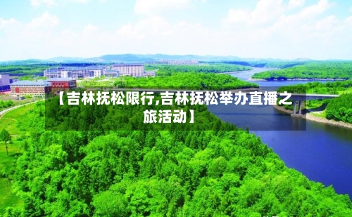 【吉林抚松限行,吉林抚松举办直播之旅活动】
