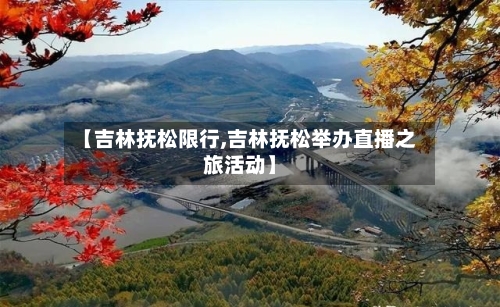 【吉林抚松限行,吉林抚松举办直播之旅活动】-第3张图片