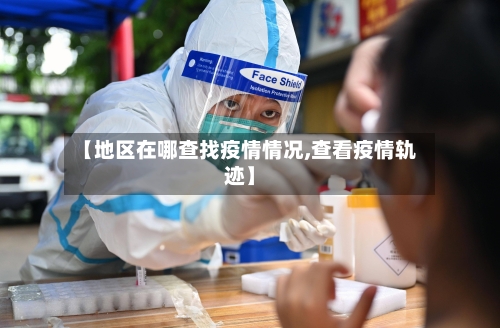 【地区在哪查找疫情情况,查看疫情轨迹】