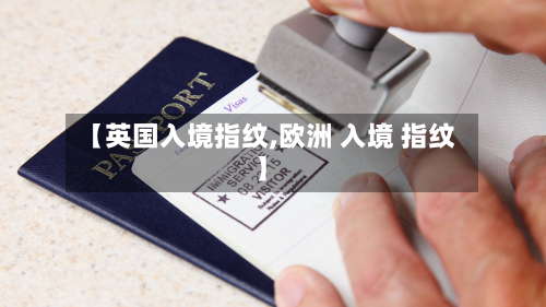 【英国入境指纹,欧洲 入境 指纹】-第3张图片