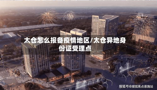 太仓怎么报备疫情地区/太仓异地身份证受理点