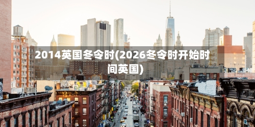 2014英国冬令时(2026冬令时开始时间英国)-第2张图片