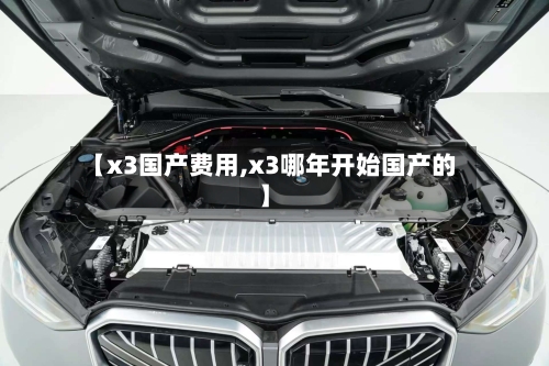 【x3国产费用,x3哪年开始国产的】