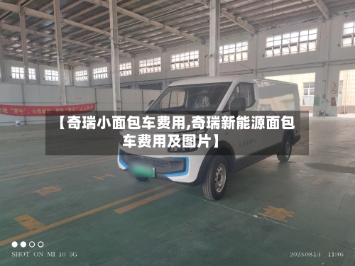 【奇瑞小面包车费用,奇瑞新能源面包车费用及图片】-第2张图片