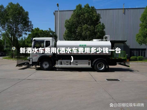 新洒水车费用(洒水车费用多少钱一台)