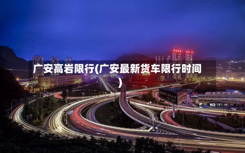 广安高岩限行(广安最新货车限行时间)