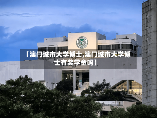 【澳门城市大学博士,澳门城市大学博士有奖学金吗】