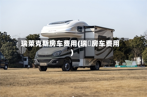 瑞莱克斯房车费用(瑞坲房车费用)