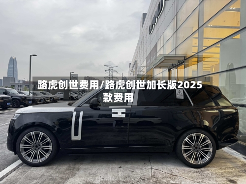 路虎创世费用/路虎创世加长版2025款费用