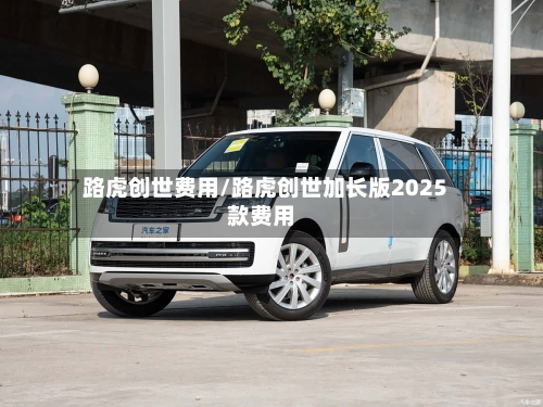 路虎创世费用/路虎创世加长版2025款费用-第2张图片