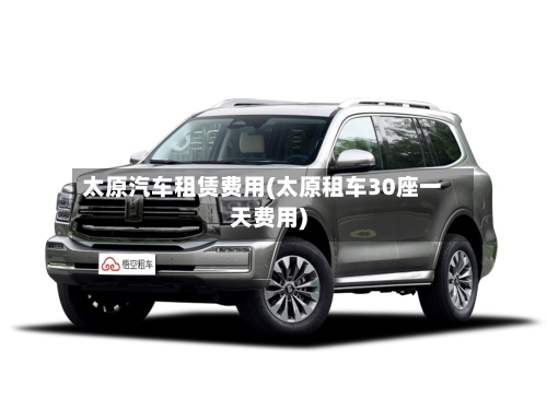 太原汽车租赁费用(太原租车30座一天费用)
