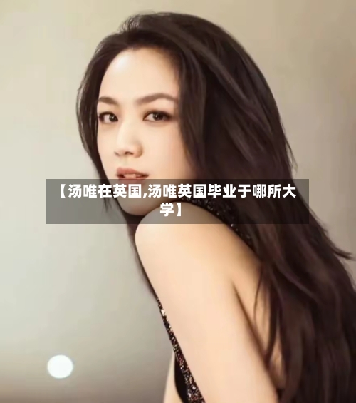 【汤唯在英国,汤唯英国毕业于哪所大学】