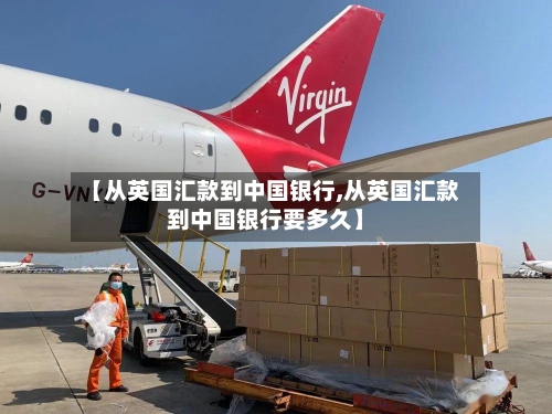 【从英国汇款到中国银行,从英国汇款到中国银行要多久】