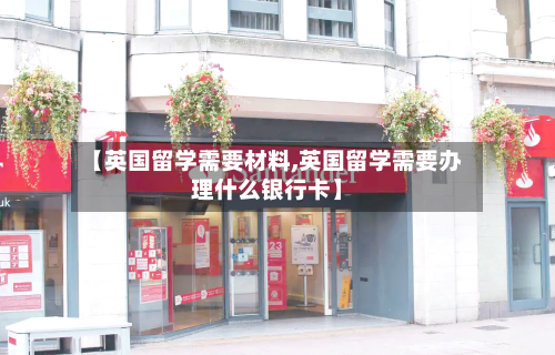 【英国留学需要材料,英国留学需要办理什么银行卡】-第3张图片