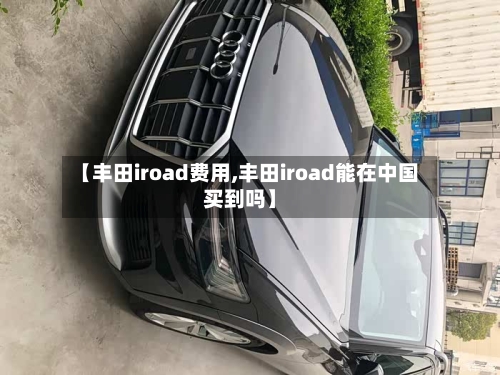 【丰田iroad费用,丰田iroad能在中国买到吗】