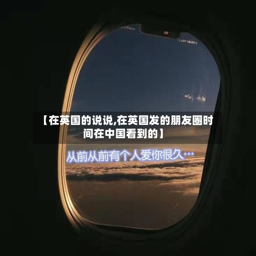 【在英国的说说,在英国发的朋友圈时间在中国看到的】