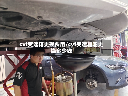 cvt变速箱更换费用/cvt变速箱油更换多少钱
