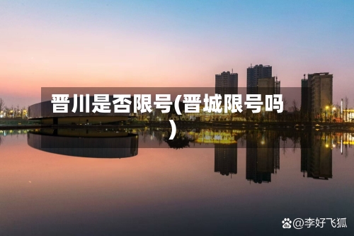 晋川是否限号(晋城限号吗)-第2张图片