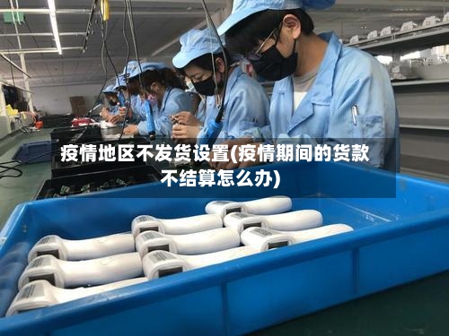 疫情地区不发货设置(疫情期间的货款不结算怎么办)-第2张图片